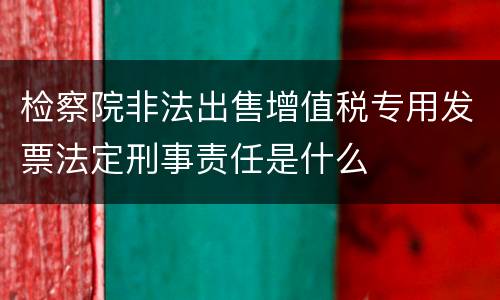 检察院非法出售增值税专用发票法定刑事责任是什么