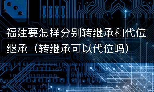 福建要怎样分别转继承和代位继承（转继承可以代位吗）