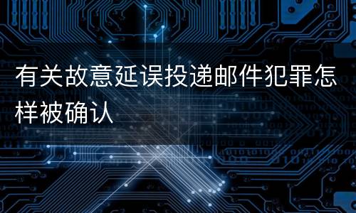 有关故意延误投递邮件犯罪怎样被确认