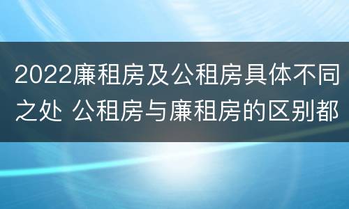 2022廉租房及公租房具体不同之处 公租房与廉租房的区别都在此,别再搞错了!