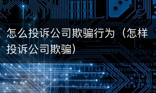 怎么投诉公司欺骗行为（怎样投诉公司欺骗）