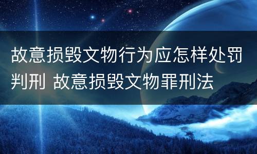 故意损毁文物行为应怎样处罚判刑 故意损毁文物罪刑法