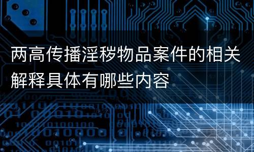 两高传播淫秽物品案件的相关解释具体有哪些内容