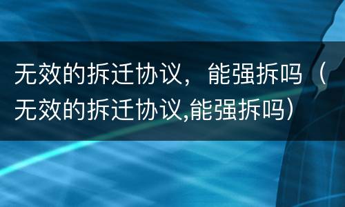 无效的拆迁协议，能强拆吗（无效的拆迁协议,能强拆吗）