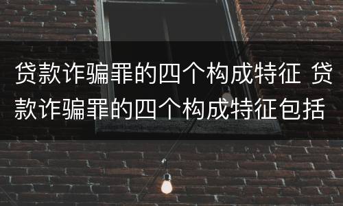 贷款诈骗罪的四个构成特征 贷款诈骗罪的四个构成特征包括