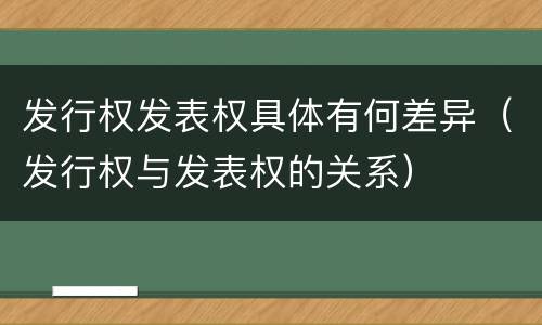 发行权发表权具体有何差异（发行权与发表权的关系）