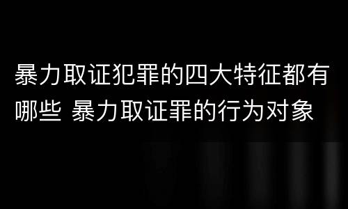 暴力取证犯罪的四大特征都有哪些 暴力取证罪的行为对象