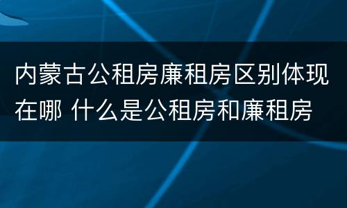 内蒙古公租房廉租房区别体现在哪 什么是公租房和廉租房
