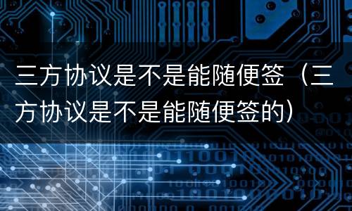 三方协议是不是能随便签（三方协议是不是能随便签的）