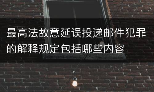 最高法故意延误投递邮件犯罪的解释规定包括哪些内容