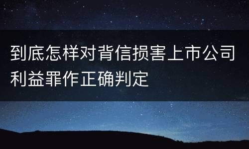 到底怎样对背信损害上市公司利益罪作正确判定