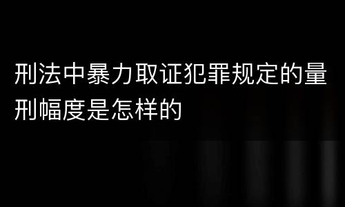 刑法中暴力取证犯罪规定的量刑幅度是怎样的