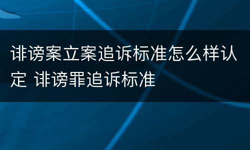 诽谤案立案追诉标准怎么样认定 诽谤罪追诉标准