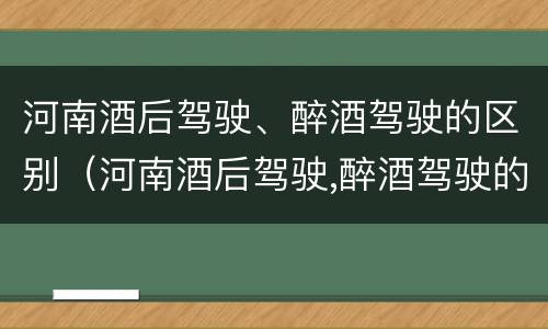 河南酒后驾驶、醉酒驾驶的区别（河南酒后驾驶,醉酒驾驶的区别在哪）