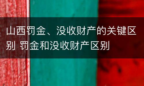 山西罚金、没收财产的关键区别 罚金和没收财产区别