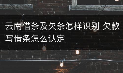 云南借条及欠条怎样识别 欠款写借条怎么认定