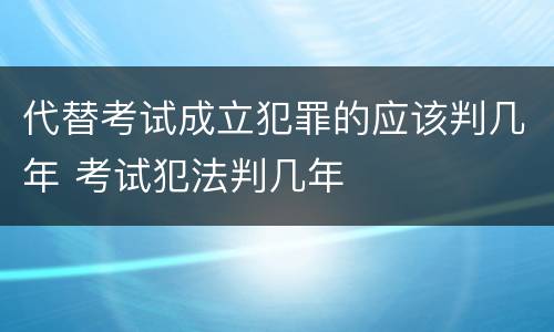 代替考试成立犯罪的应该判几年 考试犯法判几年
