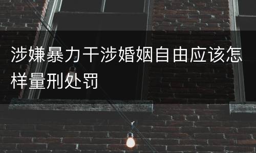 涉嫌暴力干涉婚姻自由应该怎样量刑处罚