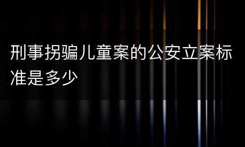 刑事拐骗儿童案的公安立案标准是多少
