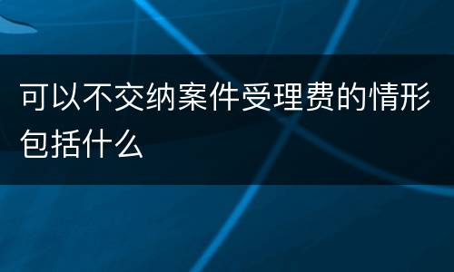 可以不交纳案件受理费的情形包括什么