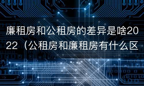 廉租房和公租房的差异是啥2022（公租房和廉租房有什么区别?2019年的）