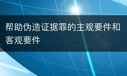 帮助伪造证据罪的主观要件和客观要件