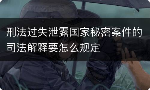 刑法过失泄露国家秘密案件的司法解释要怎么规定