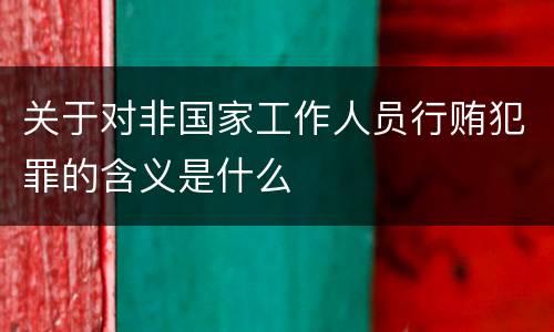关于对非国家工作人员行贿犯罪的含义是什么