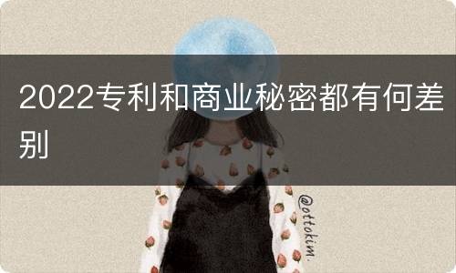2022专利和商业秘密都有何差别