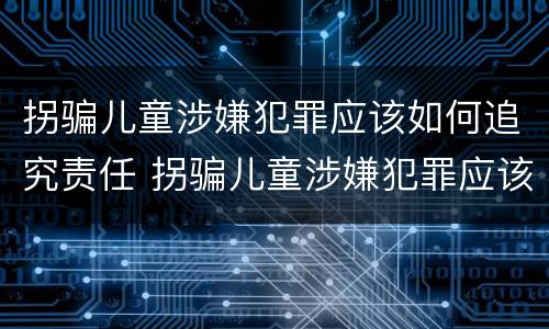 拐骗儿童涉嫌犯罪应该如何追究责任 拐骗儿童涉嫌犯罪应该如何追究责任呢