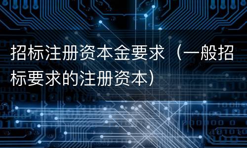 招标注册资本金要求（一般招标要求的注册资本）