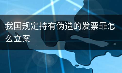 我国规定持有伪造的发票罪怎么立案