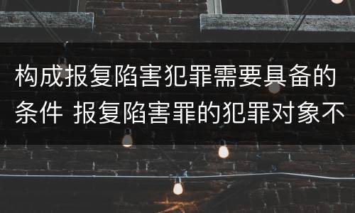 构成报复陷害犯罪需要具备的条件 报复陷害罪的犯罪对象不包括
