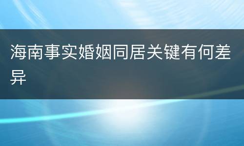 海南事实婚姻同居关键有何差异