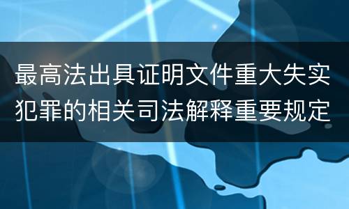 最高法出具证明文件重大失实犯罪的相关司法解释重要规定都有哪些