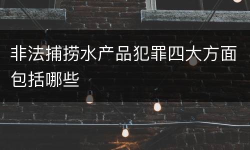 非法捕捞水产品犯罪四大方面包括哪些