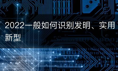 2022一般如何识别发明、实用新型