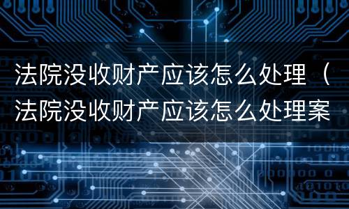 法院没收财产应该怎么处理（法院没收财产应该怎么处理案件）