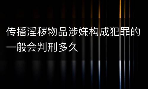 传播淫秽物品涉嫌构成犯罪的一般会判刑多久