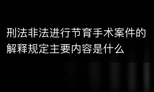刑法非法进行节育手术案件的解释规定主要内容是什么