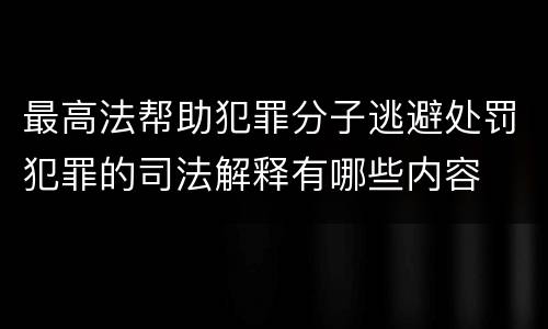 最高法帮助犯罪分子逃避处罚犯罪的司法解释有哪些内容