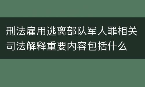 刑法雇用逃离部队军人罪相关司法解释重要内容包括什么