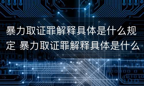 暴力取证罪解释具体是什么规定 暴力取证罪解释具体是什么规定的