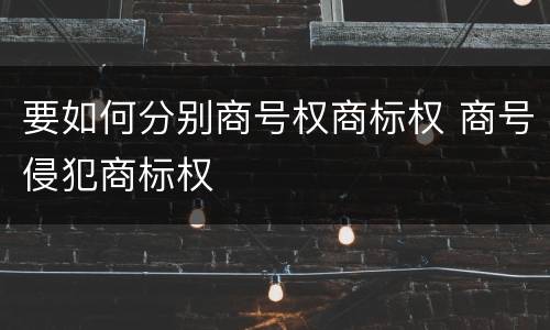要如何分别商号权商标权 商号侵犯商标权