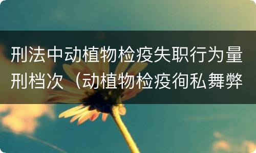 刑法中动植物检疫失职行为量刑档次（动植物检疫徇私舞弊罪与动植物检疫失职罪的区别在于）