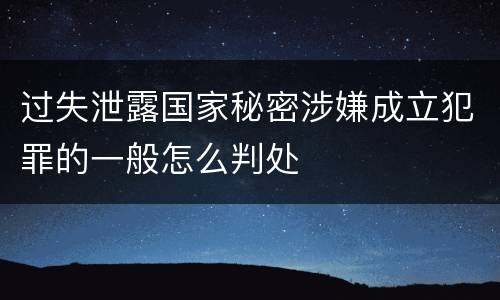 过失泄露国家秘密涉嫌成立犯罪的一般怎么判处