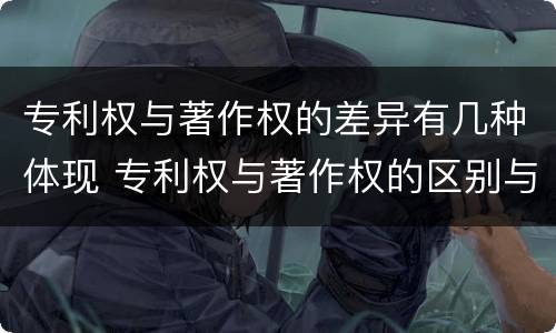 专利权与著作权的差异有几种体现 专利权与著作权的区别与联系