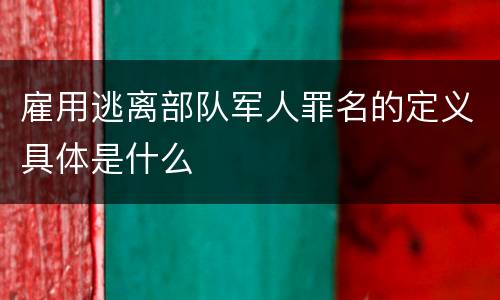 雇用逃离部队军人罪名的定义具体是什么