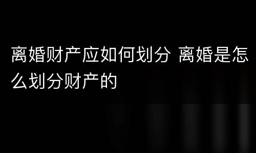离婚财产应如何划分 离婚是怎么划分财产的