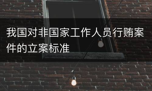 我国对非国家工作人员行贿案件的立案标准